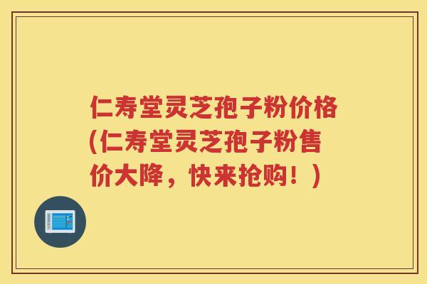 仁寿堂灵芝孢子粉价格(仁寿堂灵芝孢子粉售价大降，快来抢购！)