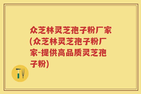 众芝林灵芝孢子粉厂家(众芝林灵芝孢子粉厂家-提供高品质灵芝孢子粉)