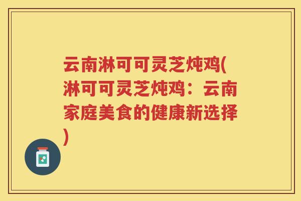 云南淋可可灵芝炖鸡(淋可可灵芝炖鸡：云南家庭美食的健康新选择)