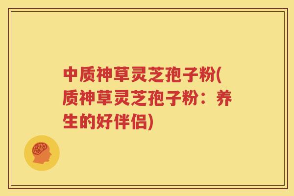 中质神草灵芝孢子粉(质神草灵芝孢子粉：养生的好伴侣)