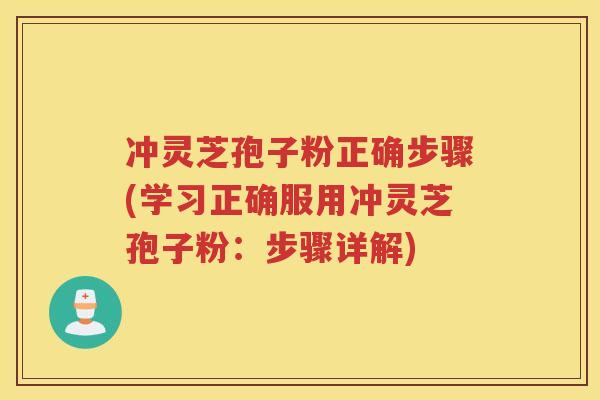 冲灵芝孢子粉正确步骤(学习正确服用冲灵芝孢子粉：步骤详解)