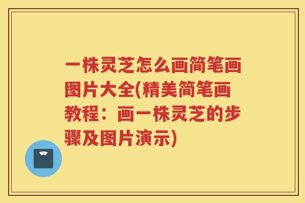 一株灵芝怎么画简笔画图片大全(精美简笔画教程：画一株灵芝的步骤及图片演示)