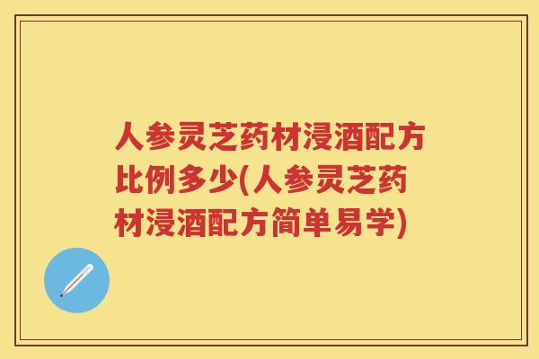 人参灵芝药材浸酒配方比例多少(人参灵芝药材浸酒配方简单易学)