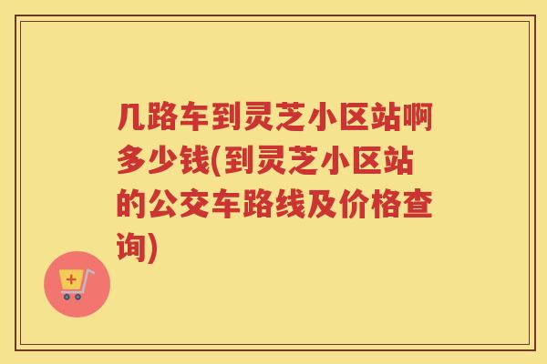 几路车到灵芝小区站啊多少钱(到灵芝小区站的公交车路线及价格查询)