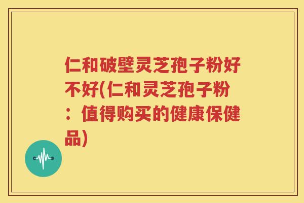 仁和破壁灵芝孢子粉好不好(仁和灵芝孢子粉：值得购买的健康保健品)