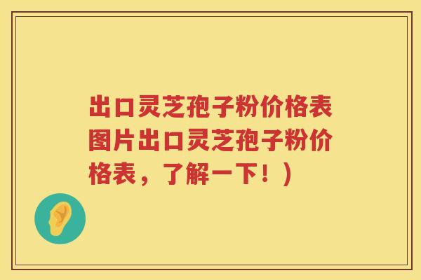 出口灵芝孢子粉价格表图片出口灵芝孢子粉价格表，了解一下！)