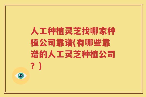 人工种植灵芝找哪家种植公司靠谱(有哪些靠谱的人工灵芝种植公司？)