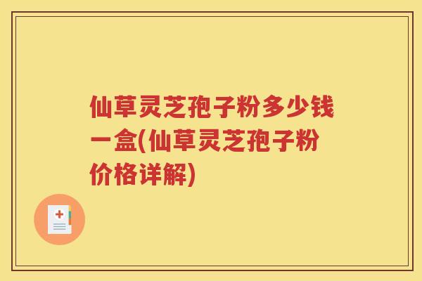 仙草灵芝孢子粉多少钱一盒(仙草灵芝孢子粉价格详解)