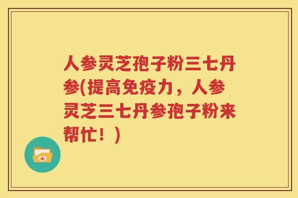 人参灵芝孢子粉三七丹参(提高免疫力，人参灵芝三七丹参孢子粉来帮忙！)