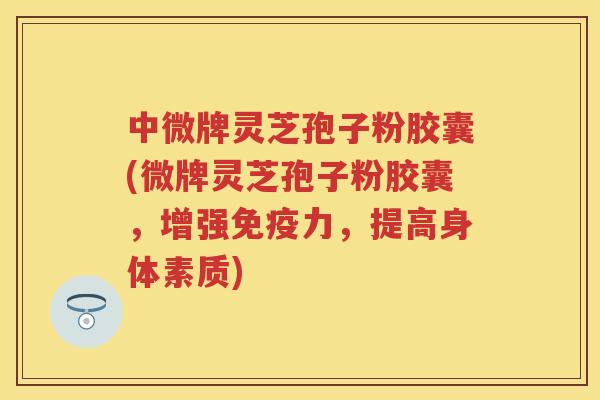 中微牌灵芝孢子粉胶囊(微牌灵芝孢子粉胶囊，增强免疫力，提高身体素质)