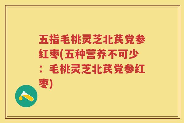 五指毛桃灵芝北芪党参红枣(五种营养不可少：毛桃灵芝北芪党参红枣)