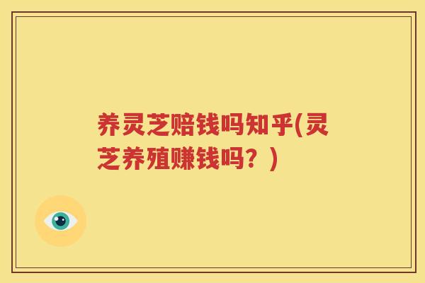 养灵芝赔钱吗知乎(灵芝养殖赚钱吗？)