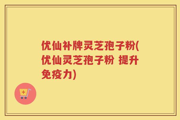 优仙补牌灵芝孢子粉(优仙灵芝孢子粉 提升免疫力)