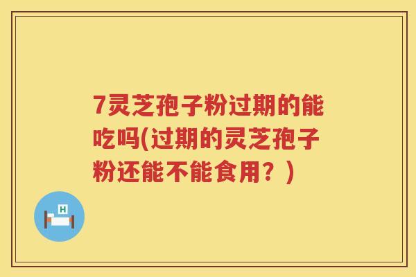 7灵芝孢子粉过期的能吃吗(过期的灵芝孢子粉还能不能食用？)