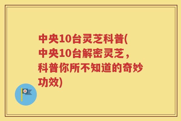中央10台灵芝科普(中央10台解密灵芝，科普你所不知道的奇妙功效)