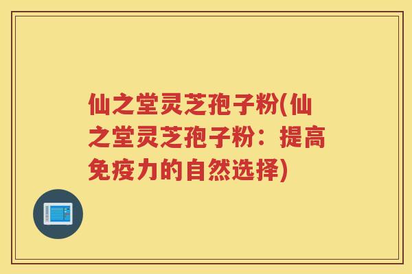 仙之堂灵芝孢子粉(仙之堂灵芝孢子粉：提高免疫力的自然选择)