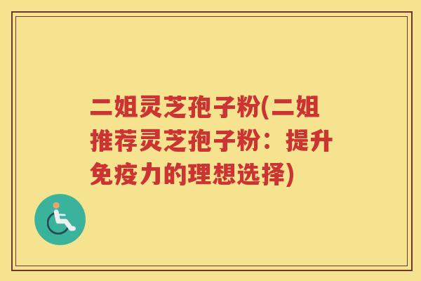 二姐灵芝孢子粉(二姐推荐灵芝孢子粉：提升免疫力的理想选择)