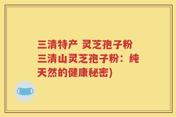 三清特产 灵芝孢子粉三清山灵芝孢子粉：纯天然的健康秘密)