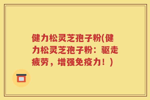 健力松灵芝孢子粉(健力松灵芝孢子粉：驱走疲劳，增强免疫力！)