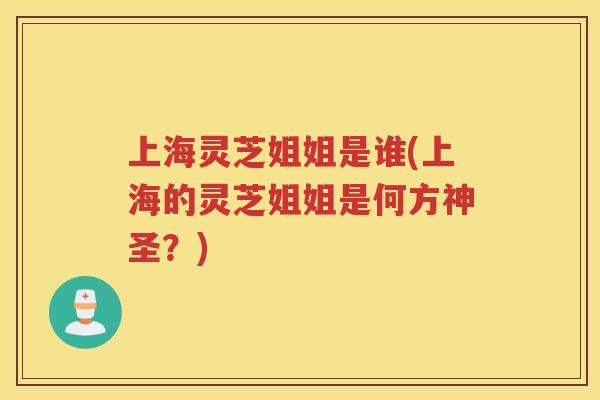 上海灵芝姐姐是谁(上海的灵芝姐姐是何方神圣？)