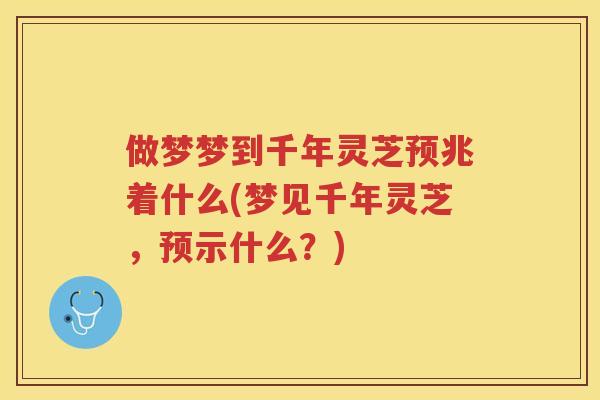 做梦梦到千年灵芝预兆着什么(梦见千年灵芝，预示什么？)