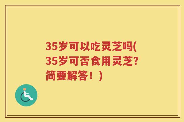 35岁可以吃灵芝吗(35岁可否食用灵芝？简要解答！)