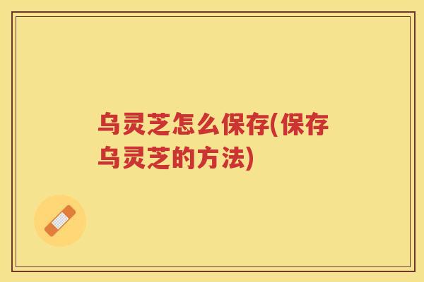 乌灵芝怎么保存(保存乌灵芝的方法)