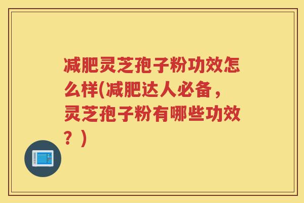 灵芝孢子粉功效怎么样(达人必备，灵芝孢子粉有哪些功效？)