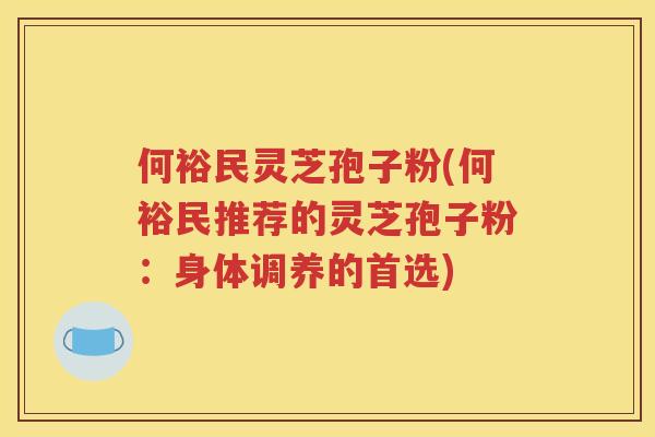 何裕民灵芝孢子粉(何裕民推荐的灵芝孢子粉：身体调养的首选)