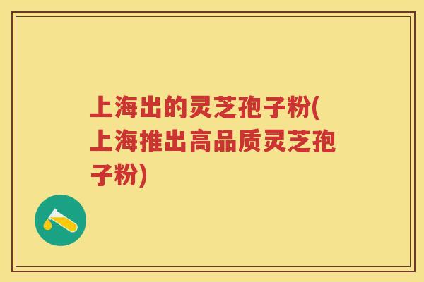 上海出的灵芝孢子粉(上海推出高品质灵芝孢子粉)