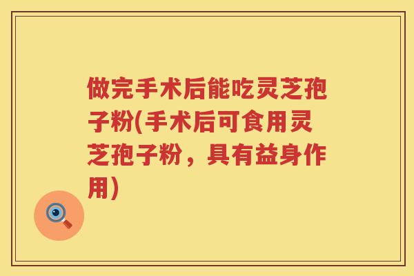 做完手术后能吃灵芝孢子粉(手术后可食用灵芝孢子粉，具有益身作用)