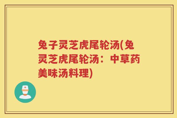 兔子灵芝虎尾轮汤(兔灵芝虎尾轮汤：中草药美味汤料理)