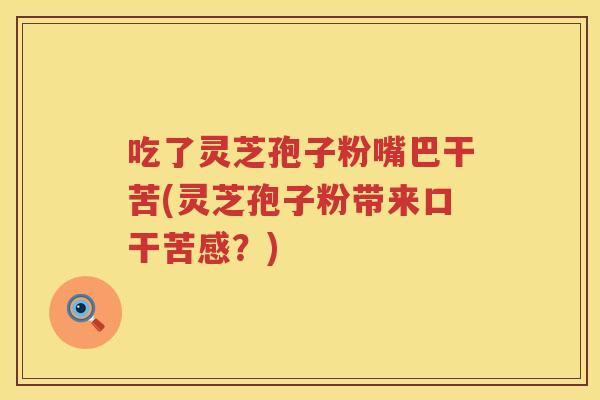 吃了灵芝孢子粉嘴巴干苦(灵芝孢子粉带来口干苦感?) 吃了灵芝孢子粉嘴巴干苦(灵芝孢子粉带来口干苦感?)