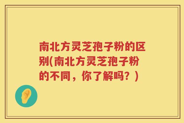 南北方灵芝孢子粉的区别(南北方灵芝孢子粉的不同,你了解吗?) 南北方灵芝孢子粉的区别(南北方灵芝孢子粉的不同,你了解吗?)