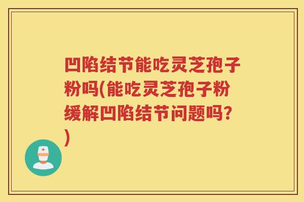凹陷结节能吃灵芝孢子粉吗(能吃灵芝孢子粉缓解凹陷结节问题吗？)
