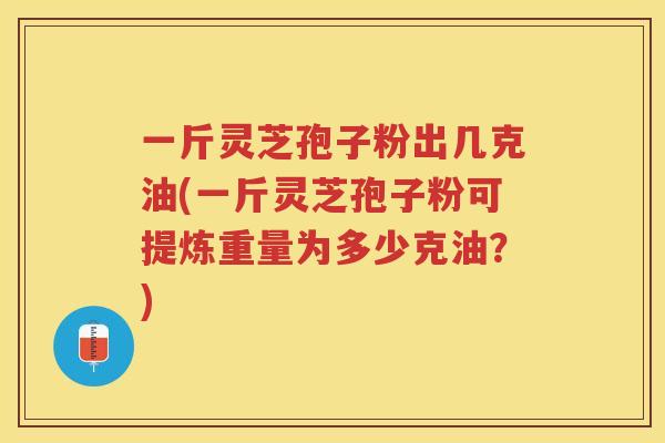 一斤灵芝孢子粉出几克油(一斤灵芝孢子粉可提炼重量为多少克油?) 一斤灵芝孢子粉出几克油(一斤灵芝孢子粉可提炼重量为多少克油?)