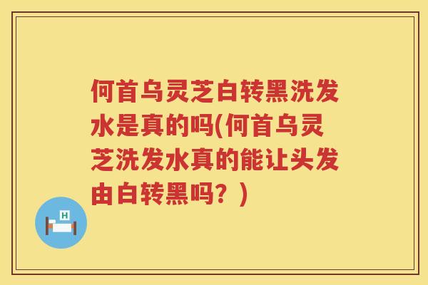 何首乌灵芝白转黑洗发水是真的吗(何首乌灵芝洗发水真的能让头发由白转黑吗？)