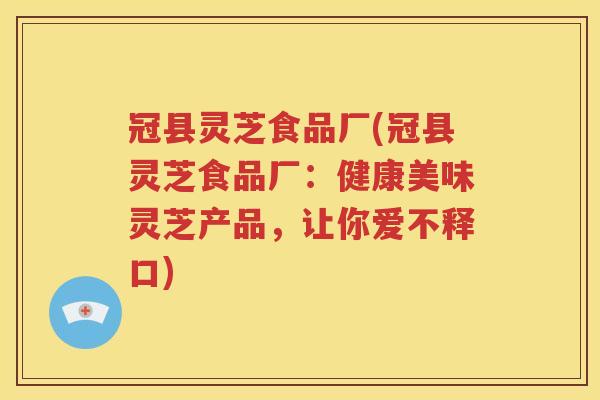 冠县灵芝食品厂(冠县灵芝食品厂：健康美味灵芝产品，让你爱不释口)