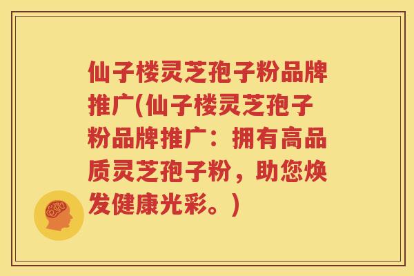 仙子楼灵芝孢子粉品牌推广(仙子楼灵芝孢子粉品牌推广：拥有高品质灵芝孢子粉，助您焕发健康光彩。)