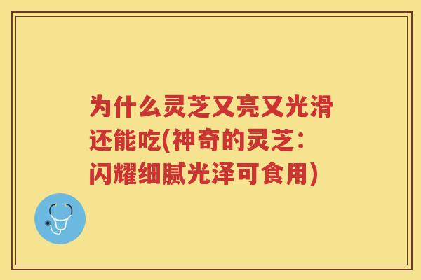 为什么灵芝又亮又光滑还能吃(神奇的灵芝：闪耀细腻光泽可食用)