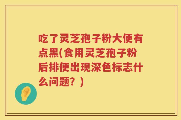 吃了灵芝孢子粉大便有点黑(食用灵芝孢子粉后排便出现深色标志什么问题?) 吃了灵芝孢子粉大便有点黑(食用灵芝孢子粉后排便出现深色标志什么问题?)