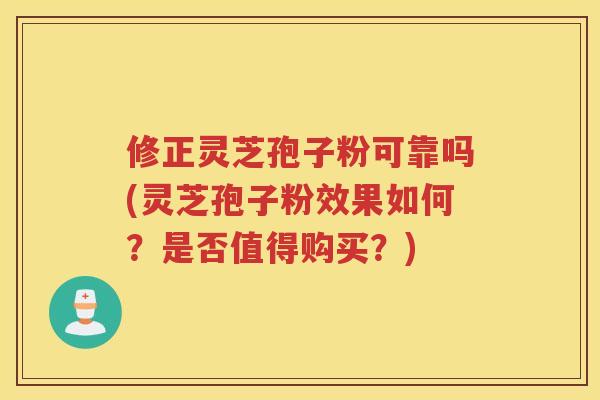修正灵芝孢子粉可靠吗(灵芝孢子粉效果如何？是否值得购买？)