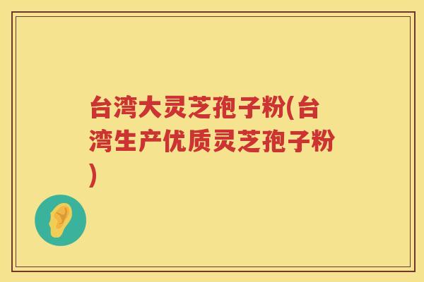 台湾大灵芝孢子粉(台湾生产优质灵芝孢子粉)