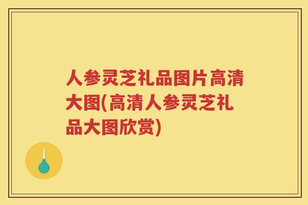 人参灵芝礼品图片高清大图(高清人参灵芝礼品大图欣赏)