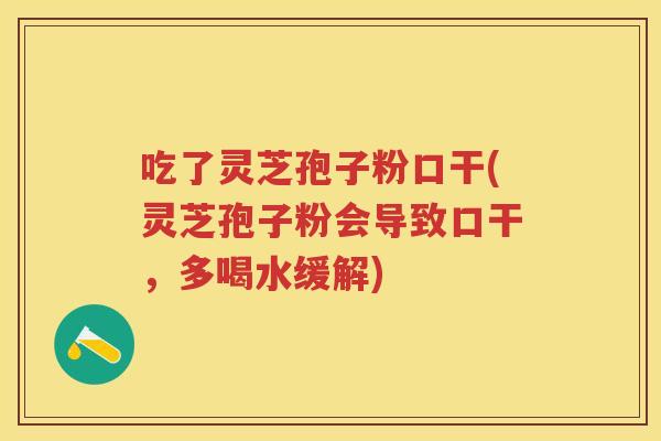 吃了灵芝孢子粉口干(灵芝孢子粉会导致口干，多喝水缓解)