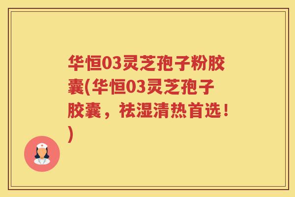 华恒03灵芝孢子粉胶囊(华恒03灵芝孢子胶囊，祛湿清热首选！)