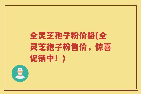 全灵芝孢子粉价格(全灵芝孢子粉售价,惊喜促销中!) 全灵芝孢子粉价格(全灵芝孢子粉售价,惊喜促销中!)
