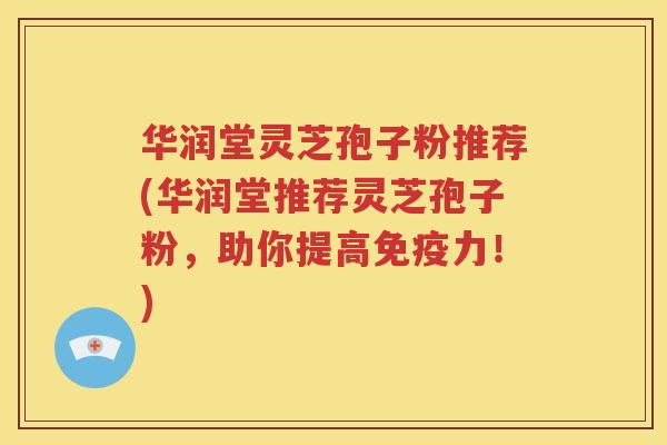 华润堂灵芝孢子粉推荐(华润堂推荐灵芝孢子粉，助你提高免疫力！)