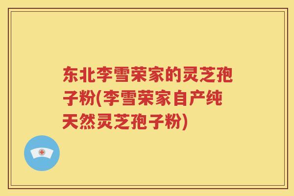 东北李雪荣家的灵芝孢子粉(李雪荣家自产纯天然灵芝孢子粉) 东北李雪荣家的灵芝孢子粉(李雪荣家自产纯天然灵芝孢子粉)