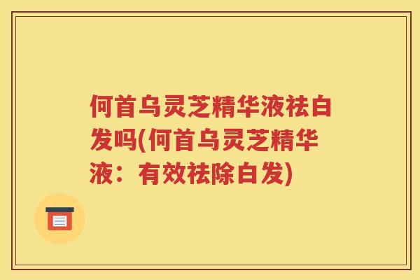 何首乌灵芝精华液祛白发吗(何首乌灵芝精华液：有效祛除白发)